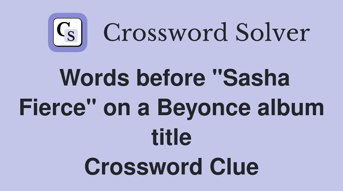 Words before "Sasha Fierce" on a Beyonce album title Crossword Clue